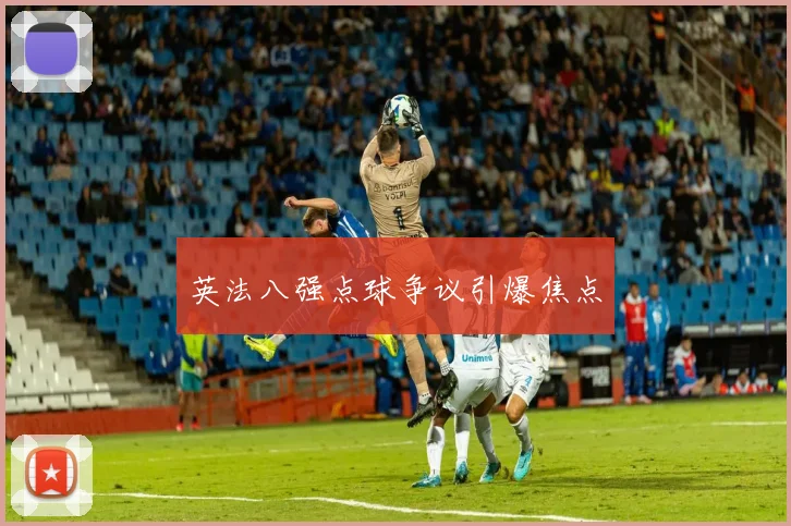 英法八强点球争议引爆焦点