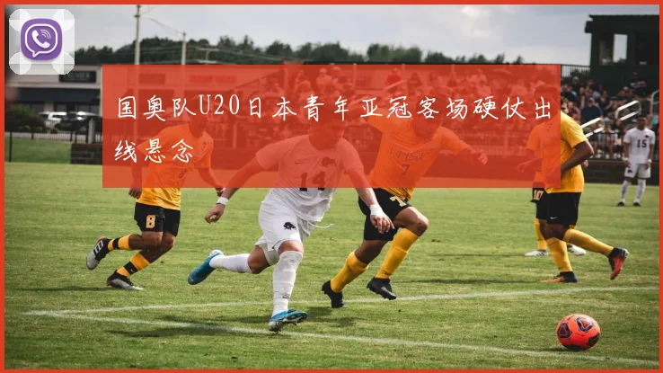 国奥队U20日本青年亚冠客场硬仗出线悬念