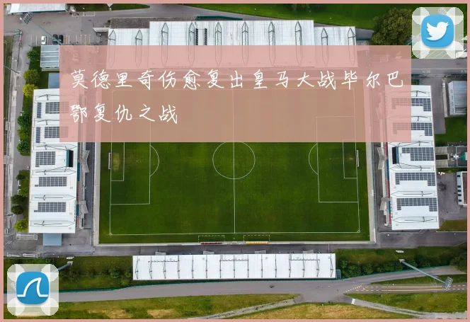 莫德里奇伤愈复出皇马大战毕尔巴鄂复仇之战