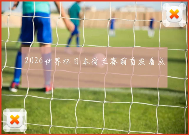 2026世界杯日本荷兰赛前首发看点
