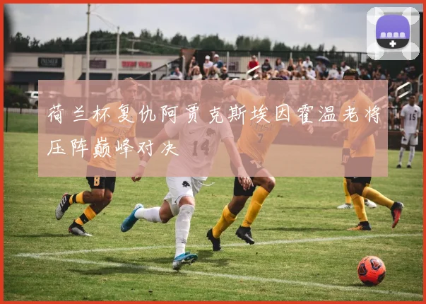 荷兰杯复仇阿贾克斯埃因霍温老将压阵巅峰对决