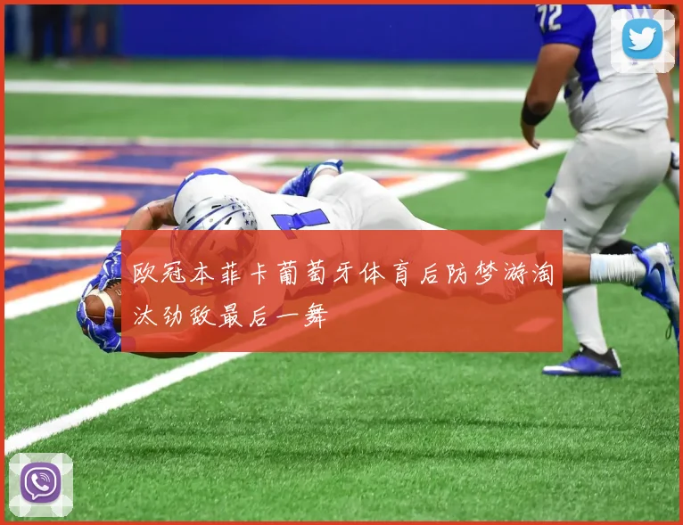 欧冠本菲卡葡萄牙体育后防梦游淘汰劲敌最后一舞