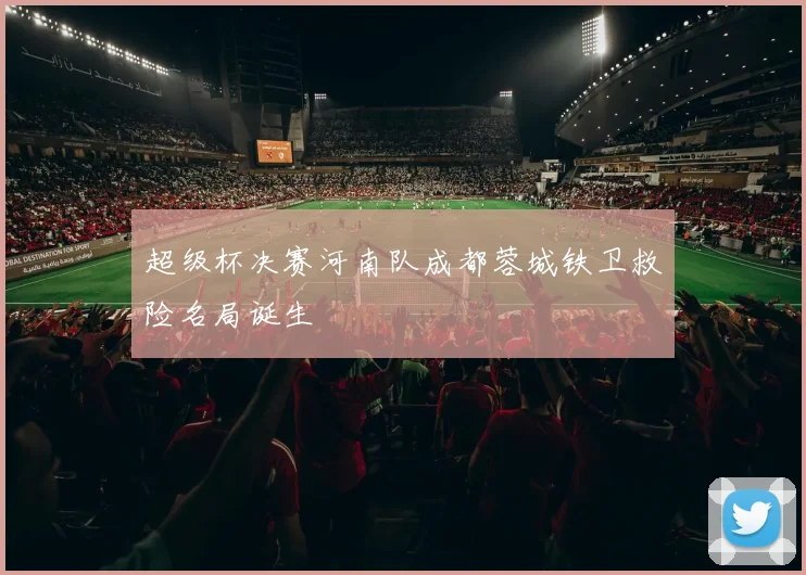 超级杯决赛河南队成都蓉城铁卫救险名局诞生