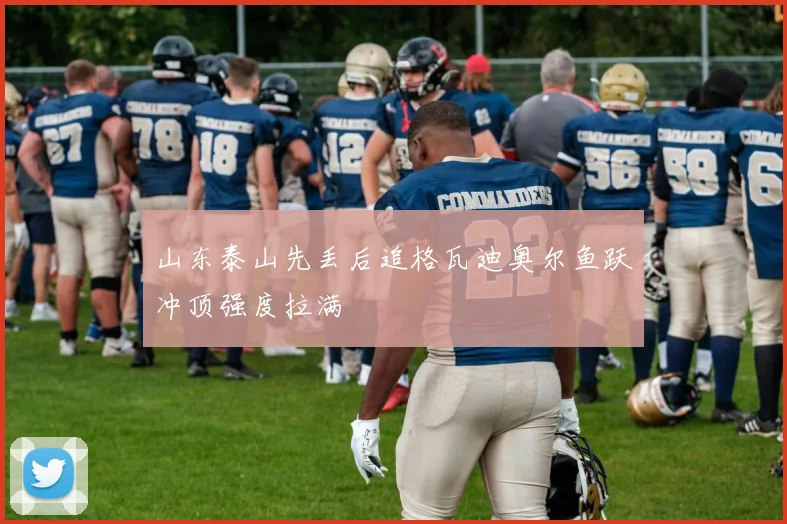 山东泰山先丢后追格瓦迪奥尔鱼跃冲顶强度拉满