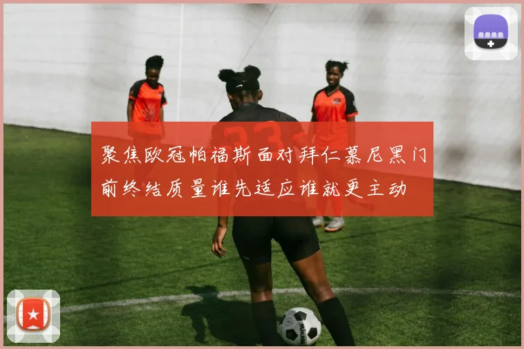 聚焦欧冠帕福斯面对拜仁慕尼黑门前终结质量谁先适应谁就更主动