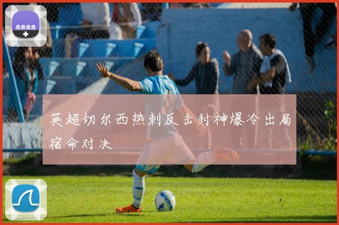 英超切尔西热刺反击封神爆冷出局宿命对决
