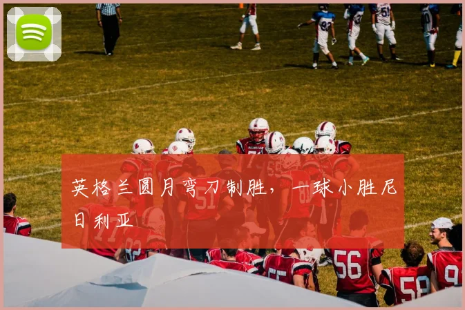 英格兰圆月弯刀制胜，一球小胜尼日利亚