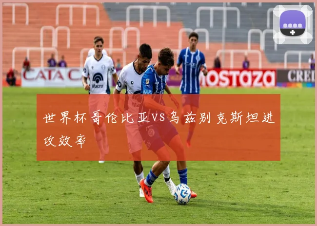 世界杯哥伦比亚vs乌兹别克斯坦进攻效率
