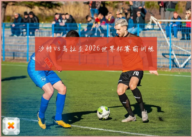 沙特vs乌拉圭2026世界杯赛前训练