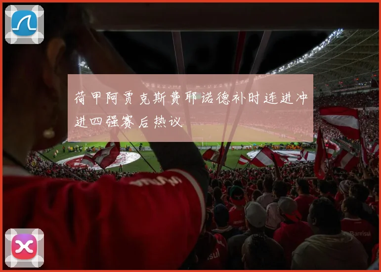 荷甲阿贾克斯费耶诺德补时连进冲进四强赛后热议