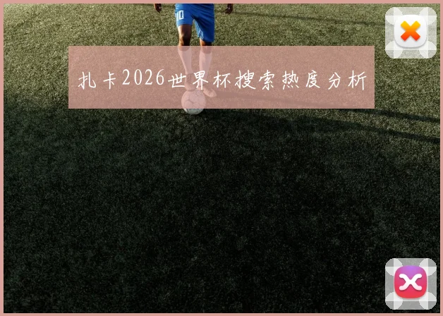 扎卡2026世界杯搜索热度分析