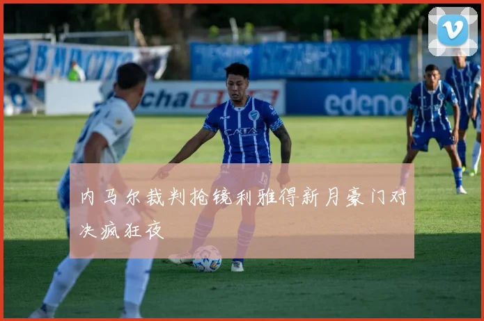 内马尔裁判抢镜利雅得新月豪门对决疯狂夜