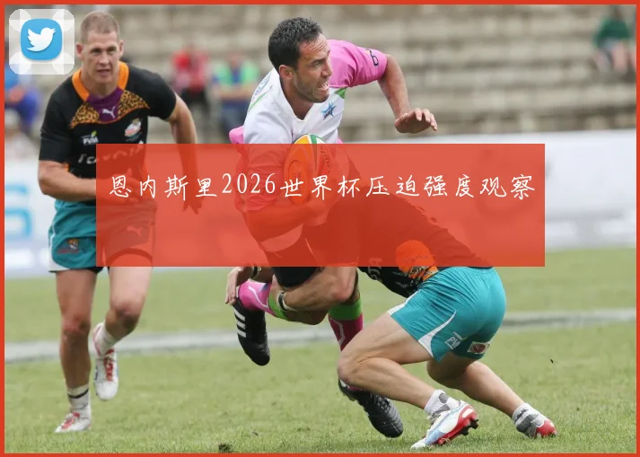 恩内斯里2026世界杯压迫强度观察