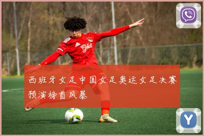 西班牙女足中国女足奥运女足决赛预演榜首风暴