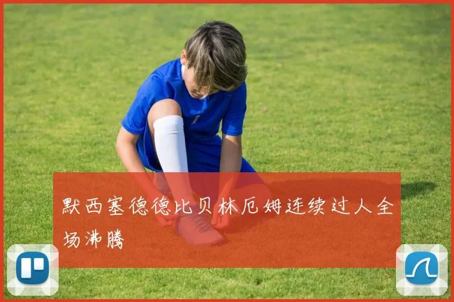 默西塞德德比贝林厄姆连续过人全场沸腾