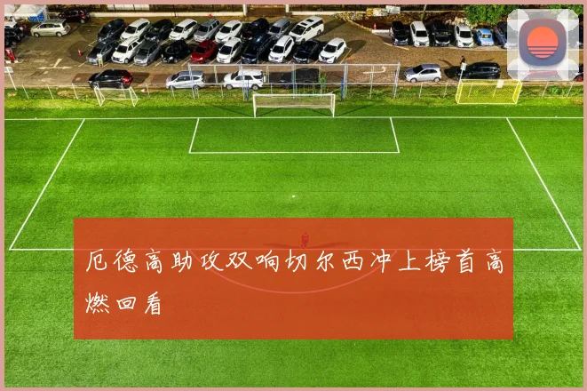 厄德高助攻双响切尔西冲上榜首高燃回看