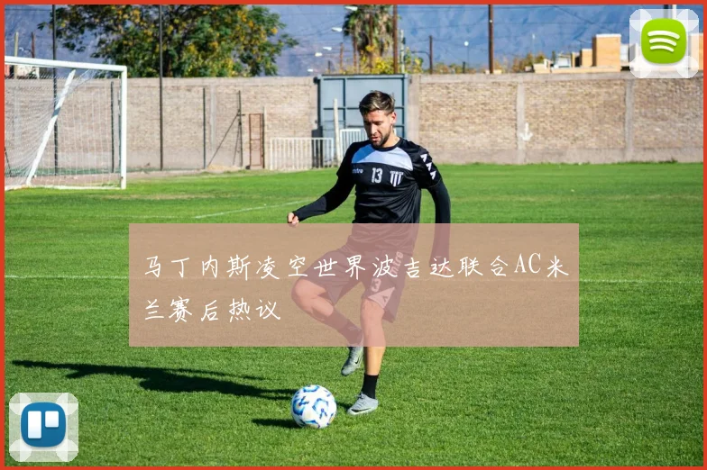 马丁内斯凌空世界波吉达联合AC米兰赛后热议