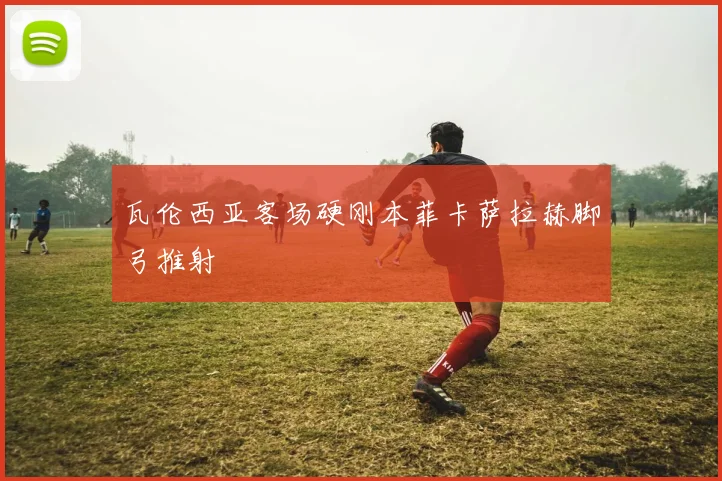 瓦伦西亚客场硬刚本菲卡萨拉赫脚弓推射