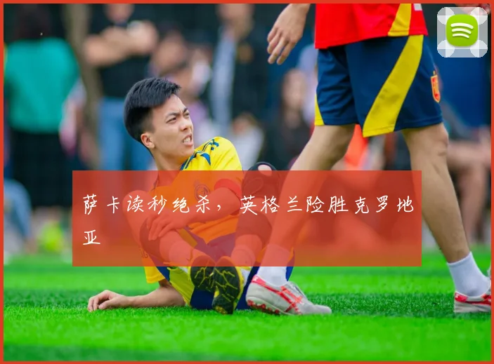 萨卡读秒绝杀,英格兰险胜克罗地亚
