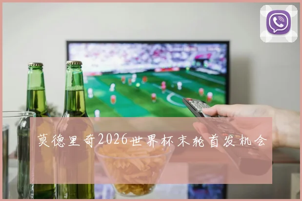 莫德里奇2026世界杯末轮首发机会