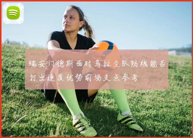 瑞安门德斯面对乌拉圭队防线能否打出速度优势前场支点参考