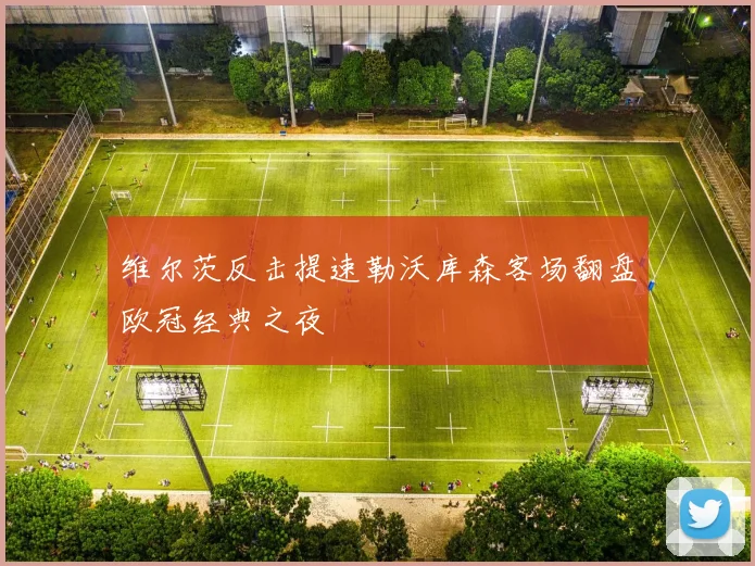 维尔茨反击提速勒沃库森客场翻盘欧冠经典之夜
