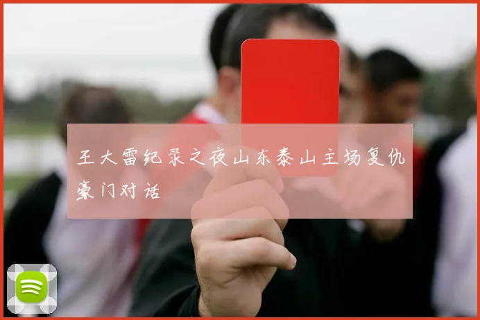 王大雷纪录之夜山东泰山主场复仇豪门对话