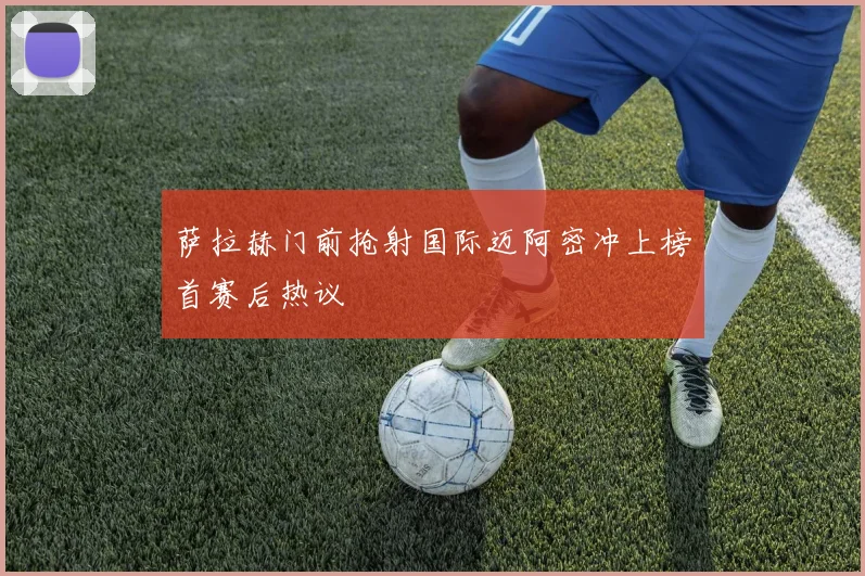 萨拉赫门前抢射国际迈阿密冲上榜首赛后热议