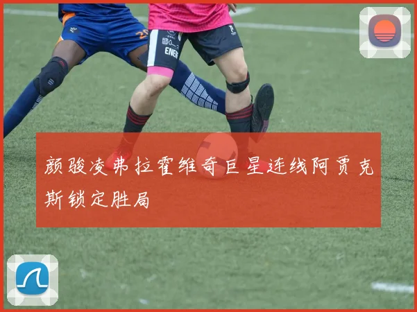 颜骏凌弗拉霍维奇巨星连线阿贾克斯锁定胜局
