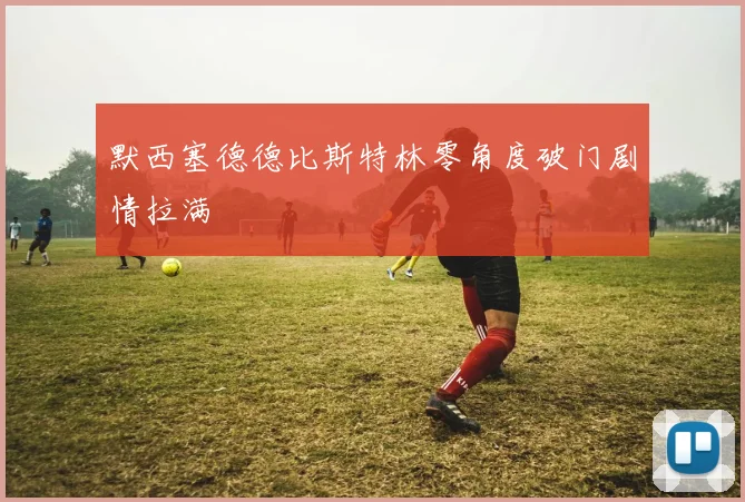 默西塞德德比斯特林零角度破门剧情拉满