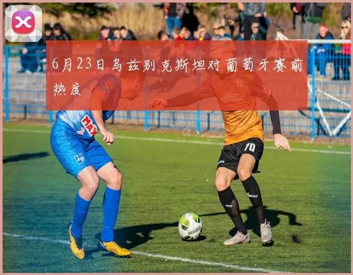 6月23日乌兹别克斯坦对葡萄牙赛前热度