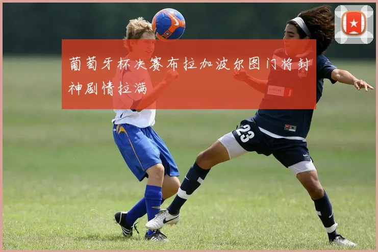 葡萄牙杯决赛布拉加波尔图门将封神剧情拉满
