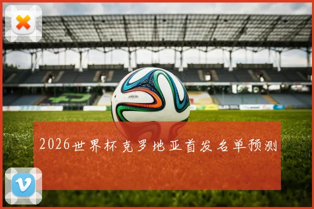 2026世界杯克罗地亚首发名单预测