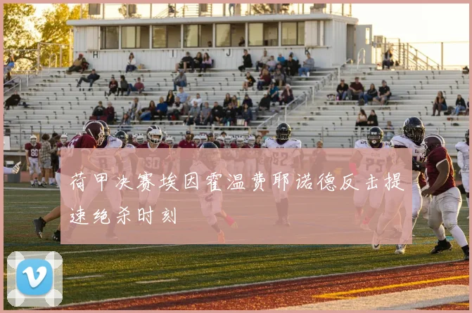 荷甲决赛埃因霍温费耶诺德反击提速绝杀时刻