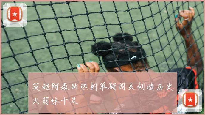 英超阿森纳热刺单骑闯关创造历史火药味十足