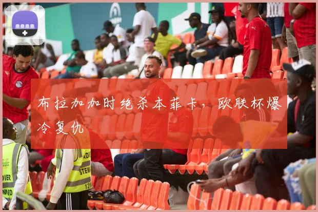 布拉加加时绝杀本菲卡，欧联杯爆冷复仇