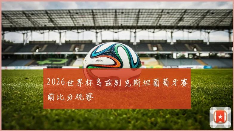 2026世界杯乌兹别克斯坦葡萄牙赛前比分观察