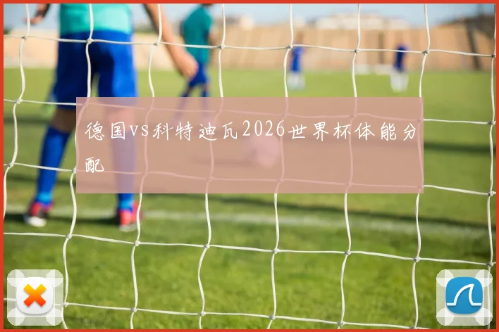 德国vs科特迪瓦2026世界杯体能分配