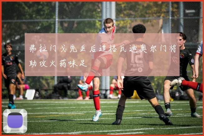 弗拉门戈先丢后追格瓦迪奥尔门将助攻火药味足