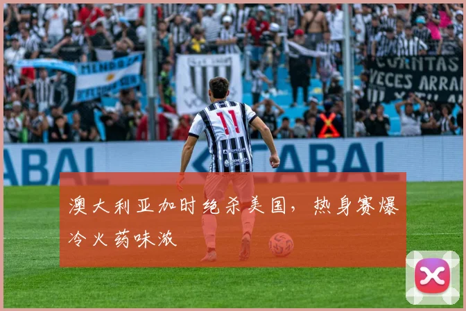 澳大利亚加时绝杀美国，热身赛爆冷火药味浓