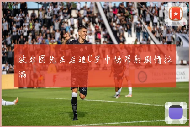 波尔图先丢后追C罗中场吊射剧情拉满