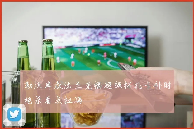 勒沃库森法兰克福超级杯扎卡补时绝杀看点拉满