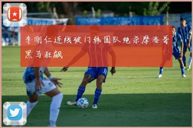 李刚仁连线破门韩国队绝杀摩洛哥黑马狂飙