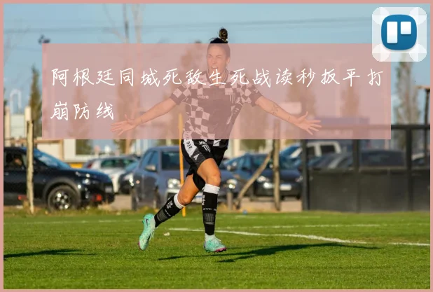 阿根廷同城死敌生死战读秒扳平打崩防线