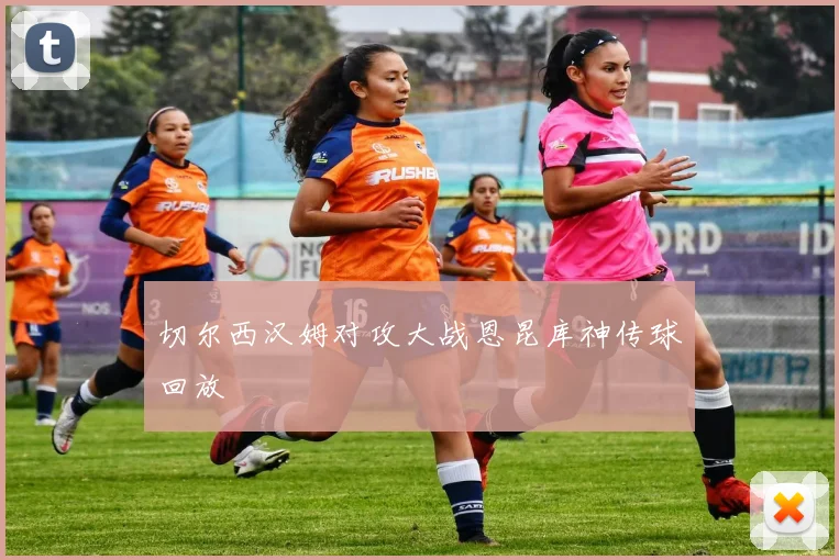 切尔西汉姆对攻大战恩昆库神传球回放