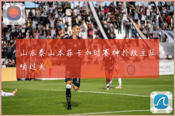 山东泰山本菲卡加时赛神扑救主压哨过关