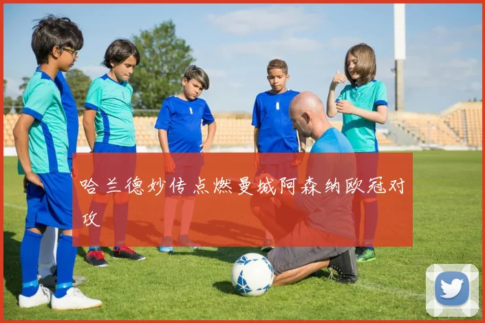 哈兰德妙传点燃曼城阿森纳欧冠对攻