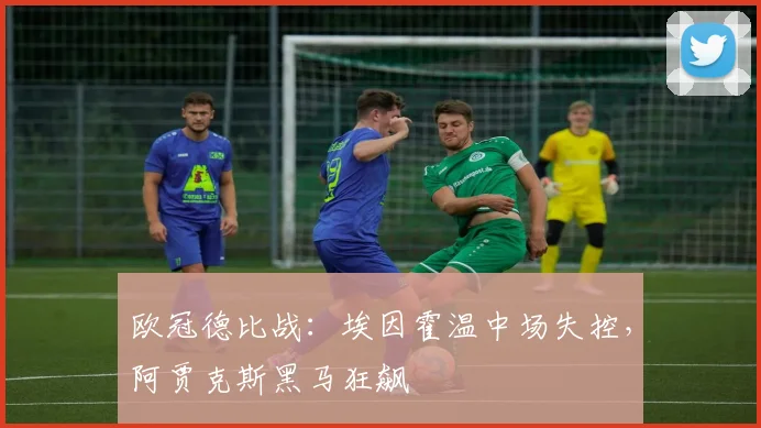 欧冠德比战:埃因霍温中场失控,阿贾克斯黑马狂飙