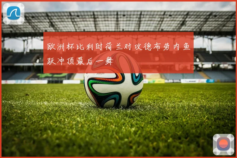 欧洲杯比利时荷兰对攻德布劳内鱼跃冲顶最后一舞