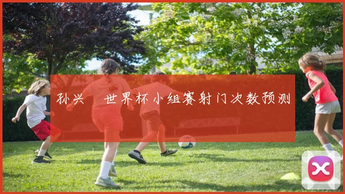 孙兴慜世界杯小组赛射门次数预测